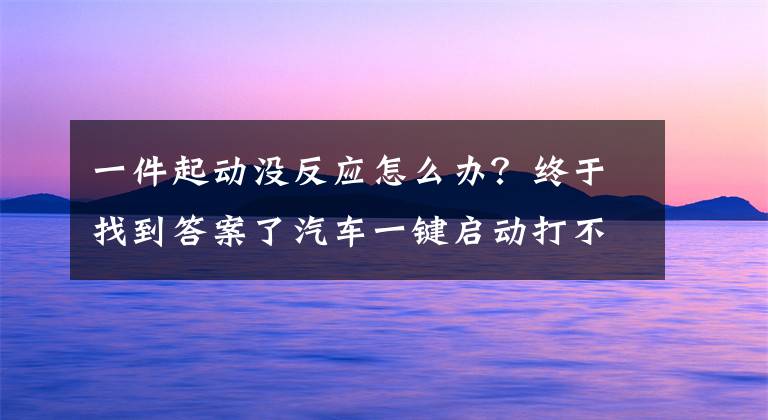 一件起動沒反應(yīng)怎么辦？終于找到答案了汽車一鍵啟動打不著火怎么辦？一鍵啟動鑰匙沒電了怎么啟動