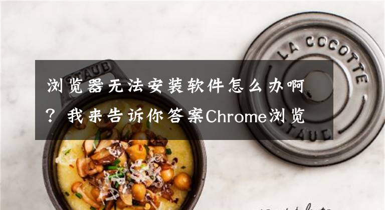 瀏覽器無法安裝軟件怎么辦?。课襾砀嬖V你答案Chrome瀏覽器安裝插件時出現(xiàn)“程序包無效”的解決辦法