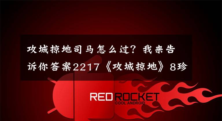 攻城掠地司馬怎么過？我來告訴你答案2217《攻城掠地》8珍寶200級-203級副本打法攻略