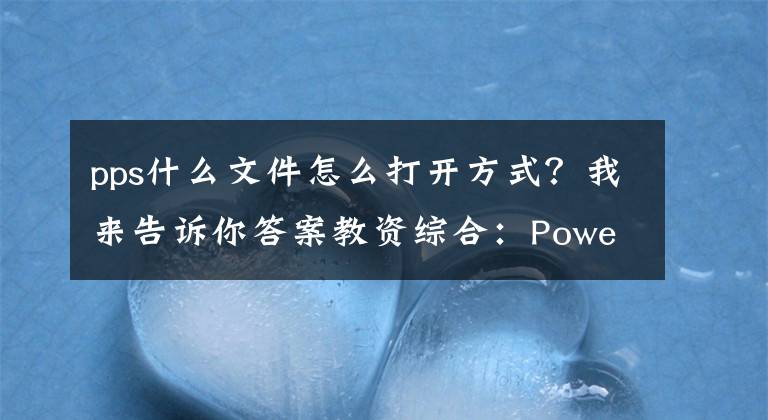 pps什么文件怎么打開方式？我來告訴你答案教資綜合：PowerPoint 的基本知識