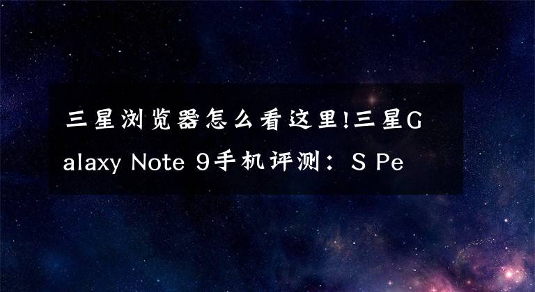 三星瀏覽器怎么看這里!三星Galaxy Note 9手機(jī)評測：S Pen為矛，驍龍845為盾的全能旗艦