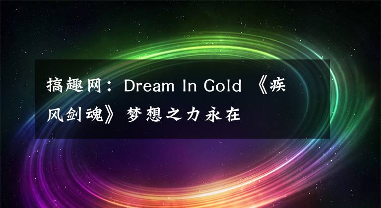 搞趣網(wǎng)：Dream In Gold 《疾風(fēng)劍魂》夢想之力永在