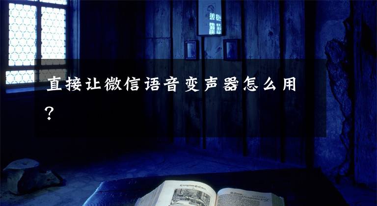 直接讓微信語音變聲器怎么用？