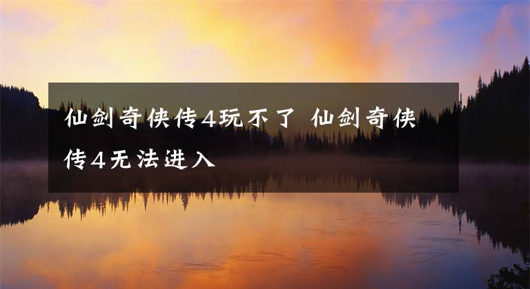 仙劍奇?zhèn)b傳4玩不了 仙劍奇?zhèn)b傳4無(wú)法進(jìn)入