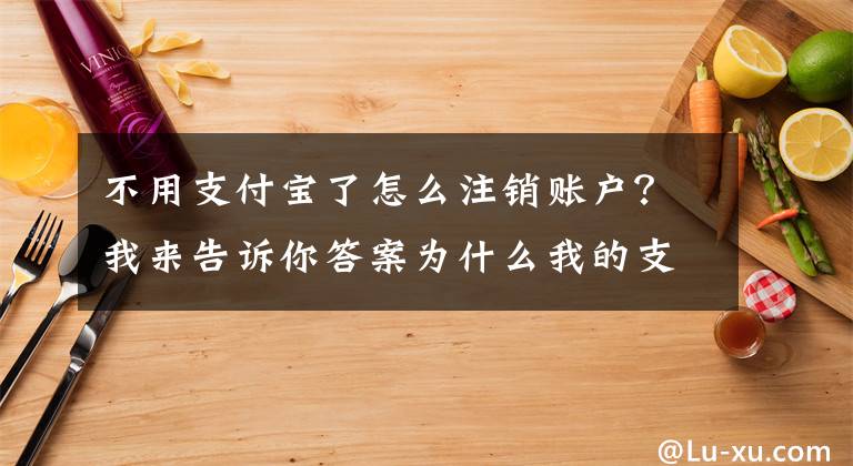 不用支付寶了怎么注銷賬戶？我來告訴你答案為什么我的支付寶賬戶注銷不了？