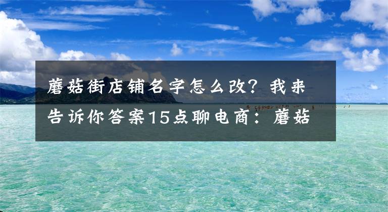 蘑菇街店鋪名字怎么改？我來告訴你答案15點聊電商：蘑菇街新增會員權(quán)益說明：V5會員獲專屬客服