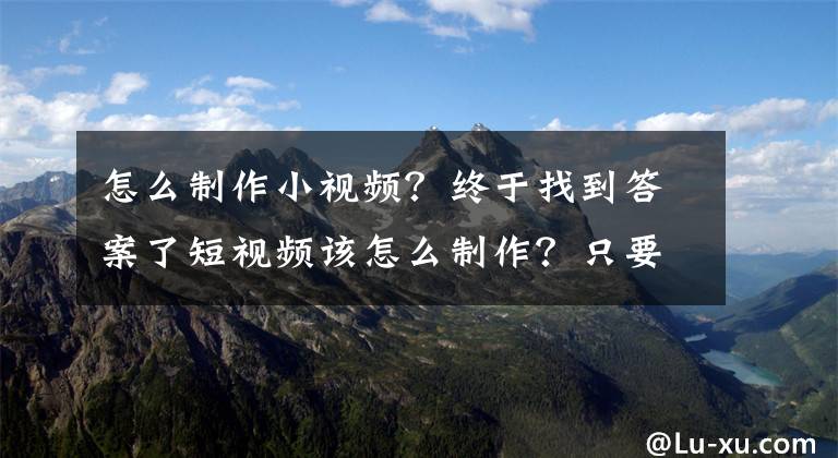 怎么制作小視頻？終于找到答案了短視頻該怎么制作？只要你想，一部手機(jī)就搞定