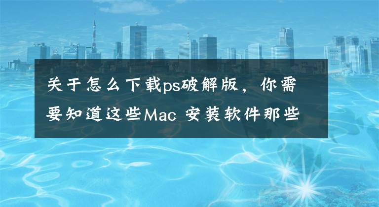 關(guān)于怎么下載ps破解版，你需要知道這些Mac 安裝軟件那些事