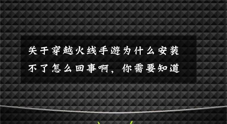 關(guān)于穿越火線手游為什么安裝不了怎么回事啊，你需要知道這些英雄聯(lián)盟手游解壓失敗 無法安裝怎么辦？全網(wǎng)最靠譜的臺服LOL手游安裝指南