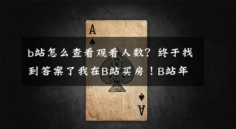 b站怎么查看觀看人數(shù)？終于找到答案了我在B站買房！B站年度報(bào)告出爐你又看了多少視頻？