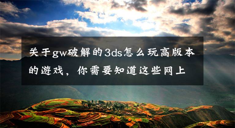 關于gw破解的3ds怎么玩高版本的游戲，你需要知道這些網(wǎng)上流傳3DS可跨區(qū)的破解方法 任天堂又要哭暈了