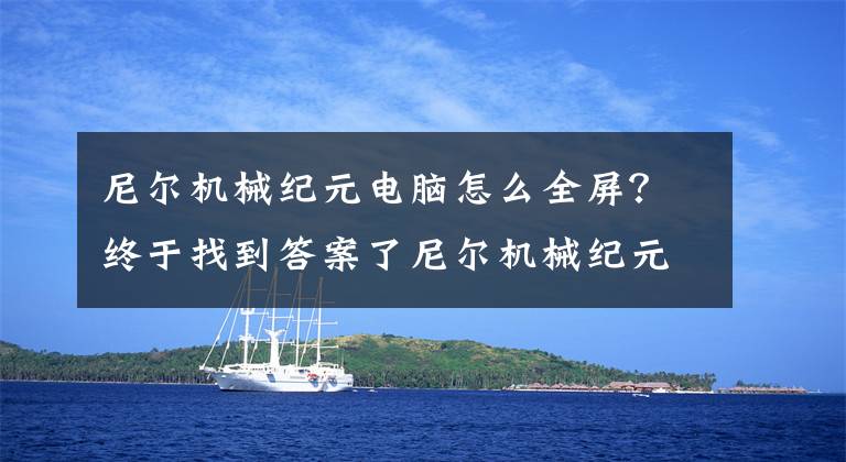 尼爾機械紀元電腦怎么全屏？終于找到答案了尼爾機械紀元全屏bug：模糊黑邊無法全屏怎么辦