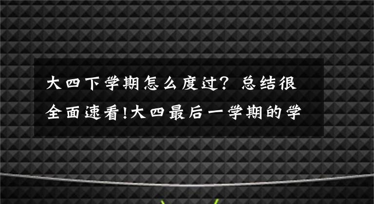 大四下學期怎么度過？總結(jié)很全面速看!大四最后一學期的學生是如何度過的