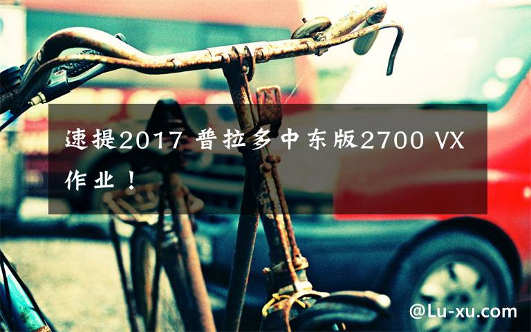 速提2017 普拉多中東版2700 VX作業(yè)！