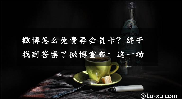 微博怎么免費(fèi)弄會員卡？終于找到答案了微博宣布：這一功能下線