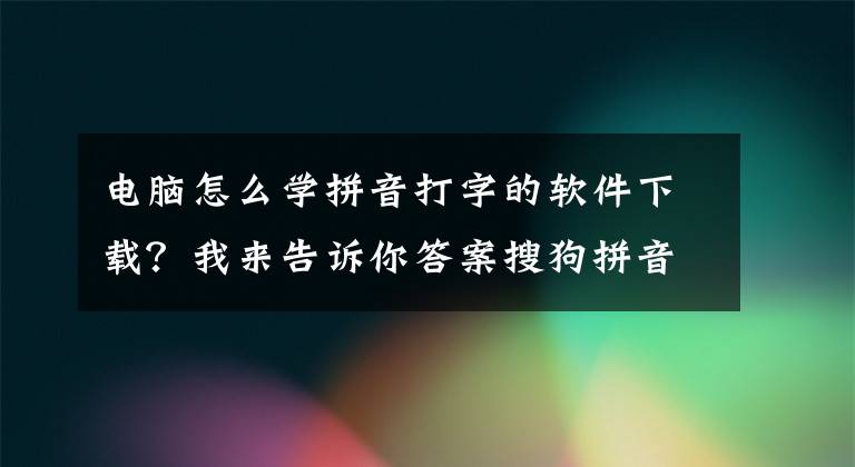 電腦怎么學(xué)拼音打字的軟件下載？我來告訴你答案搜狗拼音輸入法 v9.2.0.2770 最新去廣告精簡優(yōu)化版