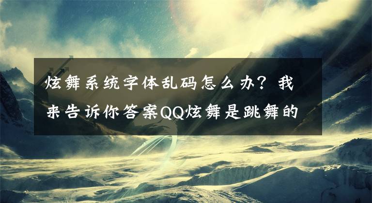 炫舞系統(tǒng)字體亂碼怎么辦？我來告訴你答案QQ炫舞是跳舞的游戲，版本介紹一下，介紹所有的版本 QQ炫舞的