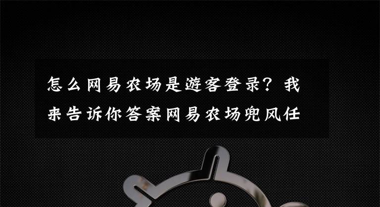 怎么網(wǎng)易農(nóng)場是游客登錄？我來告訴你答案網(wǎng)易農(nóng)場兜風(fēng)任務(wù)現(xiàn)實(shí)暴風(fēng)預(yù)警是什么？