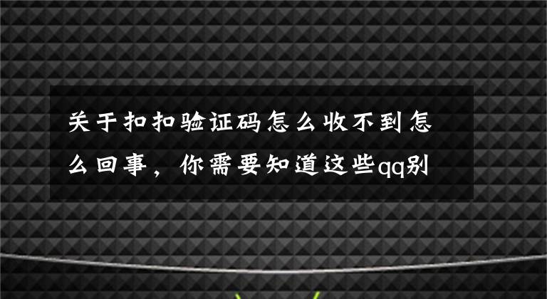 關(guān)于扣扣驗(yàn)證碼怎么收不到怎么回事，你需要知道這些qq別人加不了我怎么辦