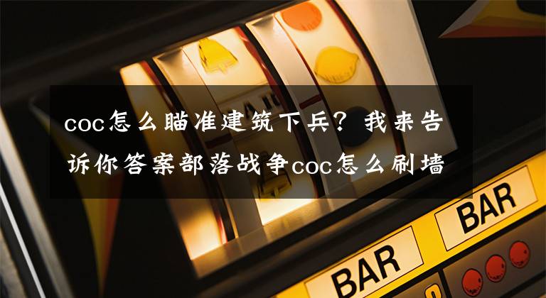 coc怎么瞄準(zhǔn)建筑下兵？我來(lái)告訴你答案部落戰(zhàn)爭(zhēng)coc怎么刷墻和刷錢