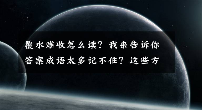 覆水難收怎么讀？我來告訴你答案成語太多記不住？這些方法能幫你！