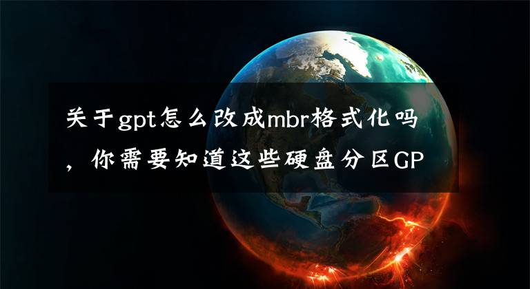 關于gpt怎么改成mbr格式化嗎，你需要知道這些硬盤分區(qū)GPT分區(qū)怎么轉MBR呢？硬盤分區(qū)GPT分區(qū)轉MBR教程