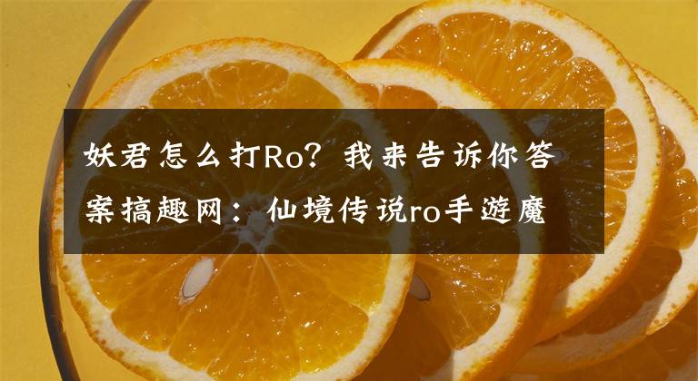 妖君怎么打Ro？我來告訴你答案搞趣網(wǎng)：仙境傳說ro手游魔物分布在什么位置 魔物分布位置分享