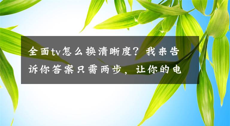 全面tv怎么換清晰度？我來告訴你答案只需兩步，讓你的電視變得更清晰