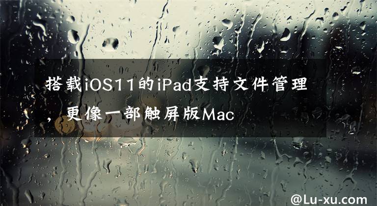 搭載iOS11的iPad支持文件管理，更像一部觸屏版Mac