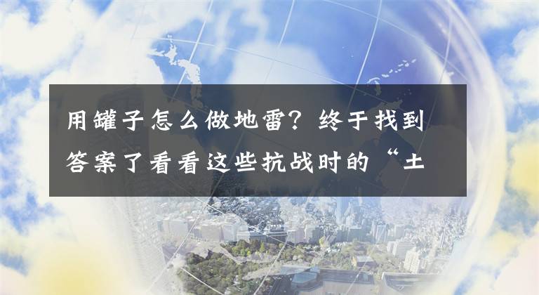 用罐子怎么做地雷？終于找到答案了看看這些抗戰(zhàn)時的“土裝備”，石頭做地雷、油桶做土炮，很敬佩