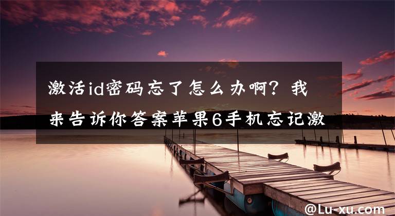 激活id密碼忘了怎么辦啊？我來(lái)告訴你答案蘋(píng)果6手機(jī)忘記激活碼id和密碼了，怎么解決？哪位大神可以幫助？