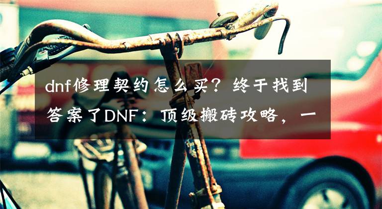 dnf修理契約怎么買？終于找到答案了DNF：頂級搬磚攻略，一步一步教你成為頂級搬磚大師