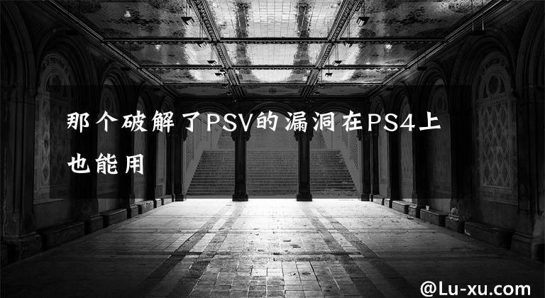 那個(gè)破解了PSV的漏洞在PS4上也能用