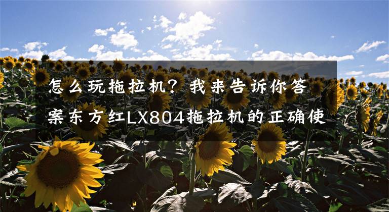 怎么玩拖拉機(jī)？我來告訴你答案東方紅LX804拖拉機(jī)的正確使用及注意事項