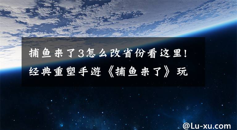 捕魚來了3怎么改省份看這里!經典重塑手游《捕魚來了》玩法技巧詳解