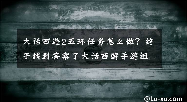 大話西游2五環(huán)任務(wù)怎么做？終于找到答案了大話西游手游組隊(duì)五環(huán)有什么獎(jiǎng)勵(lì)