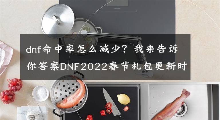 dnf命中率怎么減少？我來(lái)告訴你答案DNF2022春節(jié)禮包更新時(shí)間