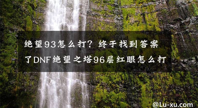 絕望93怎么打？終于找到答案了DNF絕望之塔96層紅眼怎么打 DNF絕望之塔96層紅眼打法攻略