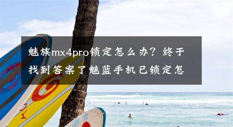 魅族mx4pro鎖定怎么辦？終于找到答案了魅藍手機已鎖定怎么辦？魅藍手機怎么解鎖？