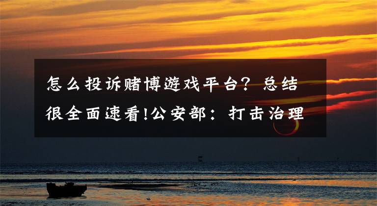 怎么投訴賭博游戲平臺？總結(jié)很全面速看!公安部：打擊治理跨境賭博綜合舉報平臺開通