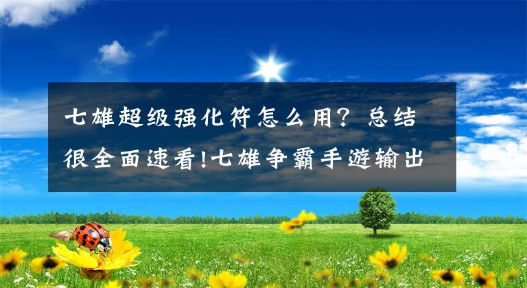 七雄超級(jí)強(qiáng)化符怎么用？總結(jié)很全面速看!七雄爭(zhēng)霸手游輸出武將衣服鞋子要不要強(qiáng)化