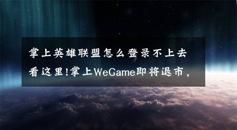 掌上英雄聯(lián)盟怎么登錄不上去看這里!掌上WeGame即將退市，一起回顧這款掌上游戲助手APP與我們的時(shí)光