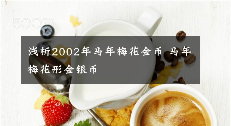 淺析2002年馬年梅花金幣 馬年梅花形金銀幣