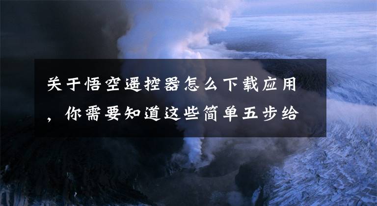 關(guān)于悟空遙控器怎么下載應(yīng)用，你需要知道這些簡(jiǎn)單五步給小米電視安裝直播軟件