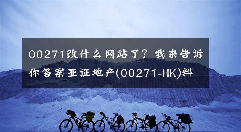 00271改什么網(wǎng)站了？我來告訴你答案亞證地產(chǎn)(00271-HK)料中期業(yè)績扭虧為盈