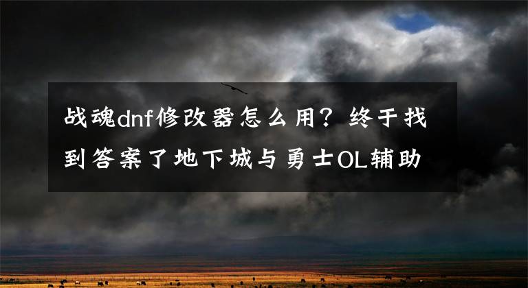 戰(zhàn)魂dnf修改器怎么用？終于找到答案了地下城與勇士OL輔助使用手把手教程