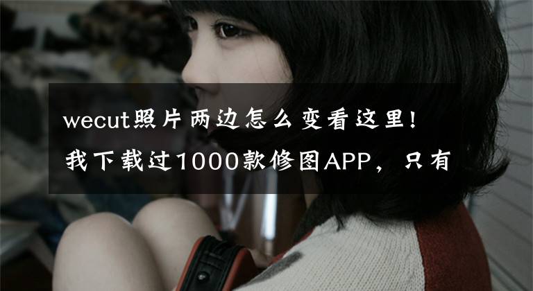 wecut照片兩邊怎么變看這里!我下載過1000款修圖APP，只有這10個顏值最高又實用！