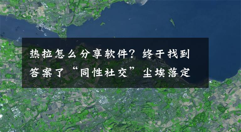 熱拉怎么分享軟件？終于找到答案了“同性社交”塵埃落定：一家獨角獸 其余玩家止步A輪 靠自己生存