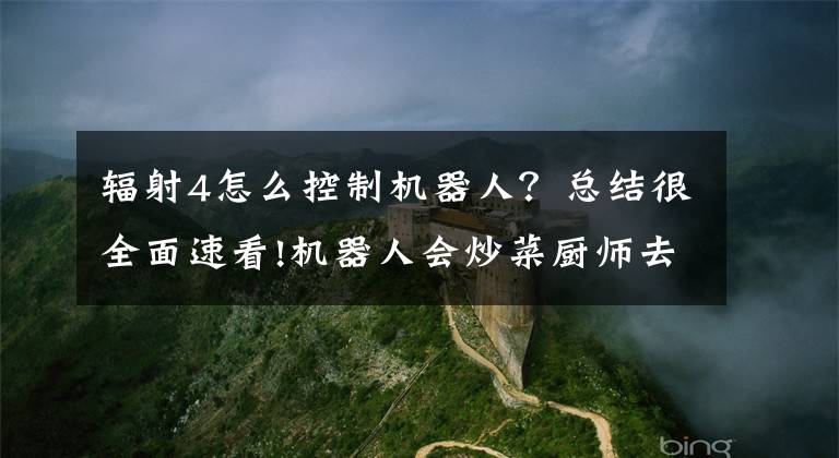 輻射4怎么控制機器人？總結很全面速看!機器人會炒菜廚師去哪 業(yè)內人士：機器不會完全替代人工