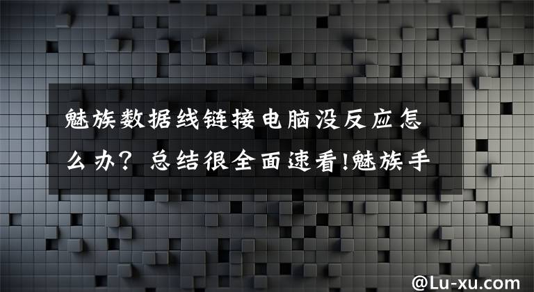 魅族數(shù)據(jù)線鏈接電腦沒(méi)反應(yīng)怎么辦？總結(jié)很全面速看!魅族手機(jī)連不上電腦時(shí)，怎么辦？